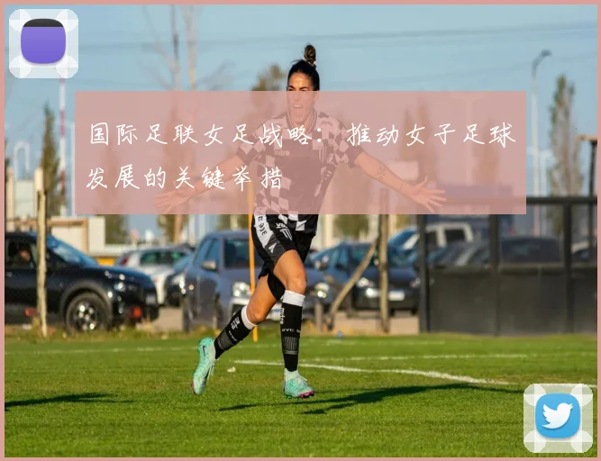 国际足联女足战略：推动女子足球发展的关键举措