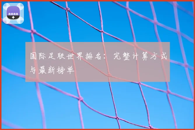 国际足联世界排名：完整计算方式与最新榜单